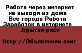 Работа через интернет не выходя из дома - Все города Работа » Заработок в интернете   . Адыгея респ.